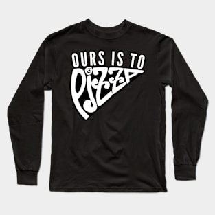 Ours Is to Pizza Long Sleeve T-Shirt